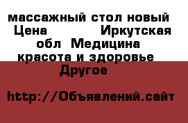 массажный стол новый › Цена ­ 8 000 - Иркутская обл. Медицина, красота и здоровье » Другое   